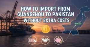 How to Import from Guangzhou to Pakistan Without Extra Costs