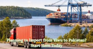 Planning to Import from Yiwu to Pakistan? Start Here Today